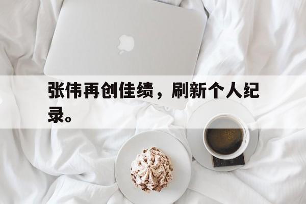 问鼎娱乐下载APP-张伟再创佳绩，刷新个人纪录。