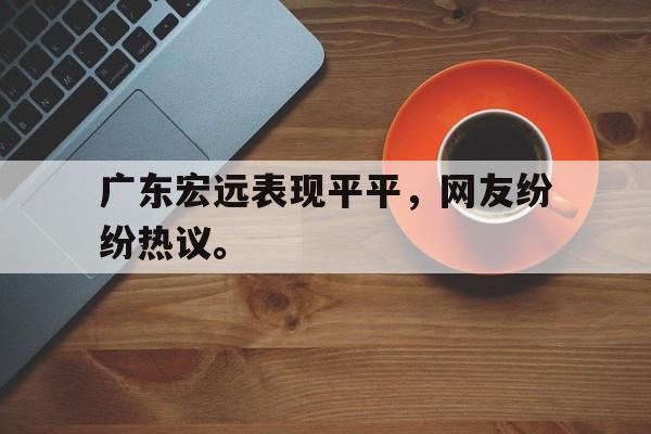 问鼎娱乐下载网页版-广东宏远表现平平，网友纷纷热议。