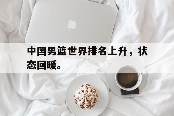 问鼎娱乐下载网页版-中国男篮世界排名上升，状态回暖。