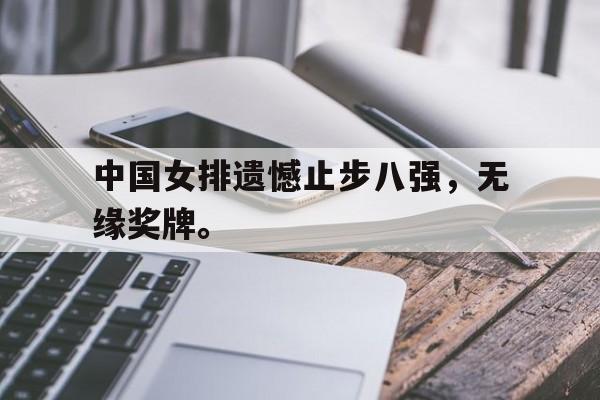问鼎娱乐下载网址-中国女排遗憾止步八强，无缘奖牌。