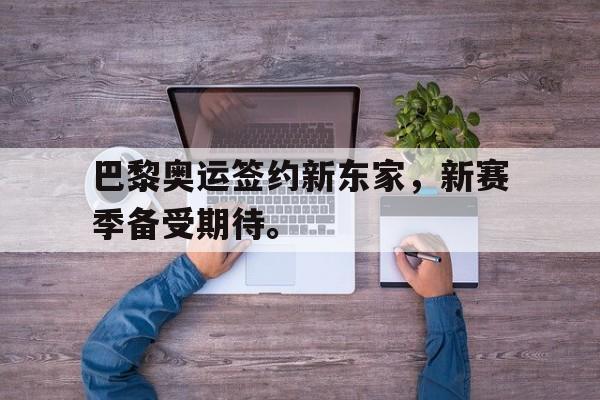 问鼎娱乐下载APP-巴黎奥运签约新东家，新赛季备受期待。
