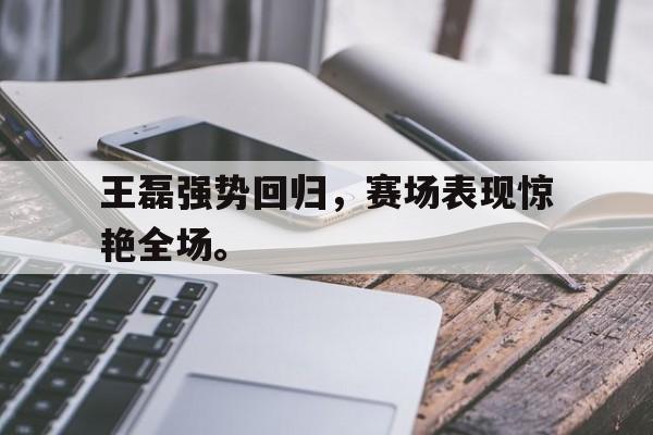 问鼎娱乐下载-王磊强势回归，赛场表现惊艳全场。