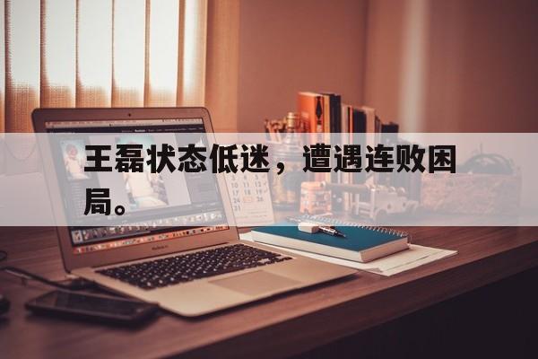 问鼎娱乐下载官网-王磊状态低迷，遭遇连败困局。