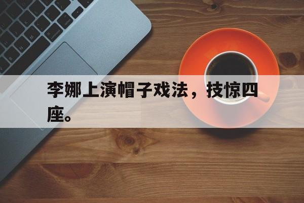 问鼎娱乐下载网址-李娜上演帽子戏法，技惊四座。