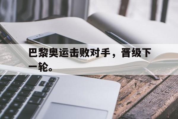 问鼎娱乐下载-巴黎奥运击败对手，晋级下一轮。