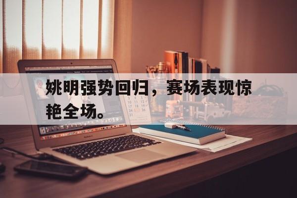 问鼎娱乐下载-姚明强势回归，赛场表现惊艳全场。