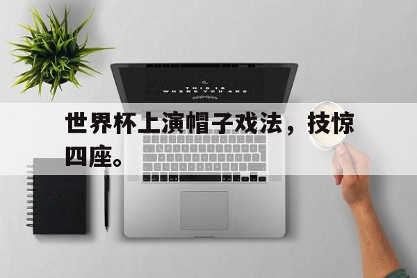 问鼎娱乐下载网页版-世界杯上演帽子戏法，技惊四座。