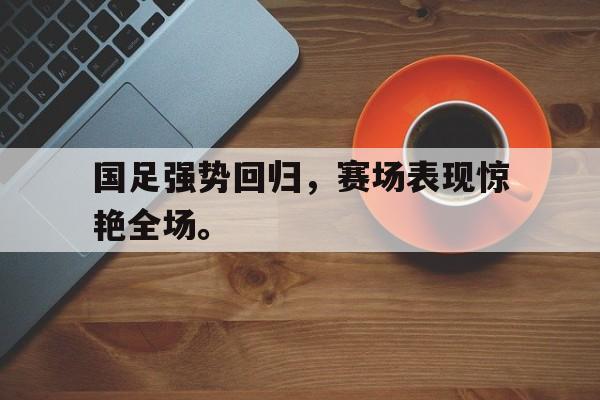 问鼎娱乐下载电脑版-国足强势回归，赛场表现惊艳全场。