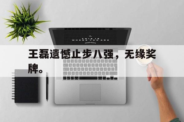 问鼎娱乐下载网页版-王磊遗憾止步八强，无缘奖牌。