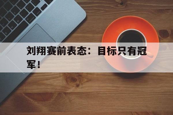问鼎娱乐下载网址-刘翔赛前表态：目标只有冠军！