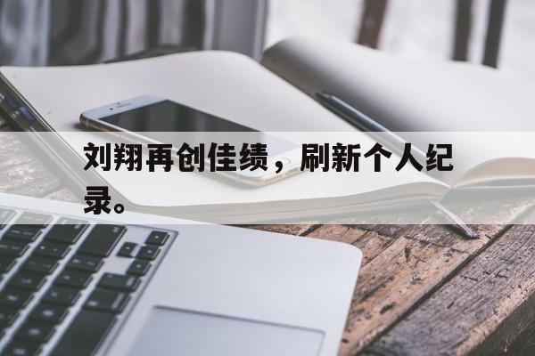 问鼎娱乐下载官网-刘翔再创佳绩，刷新个人纪录。