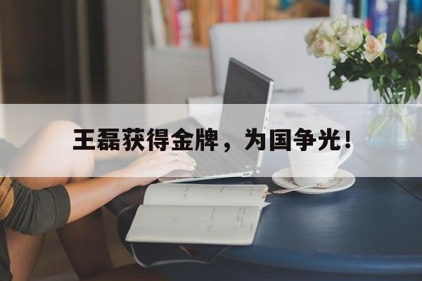 问鼎娱乐下载网页版-王磊获得金牌，为国争光！