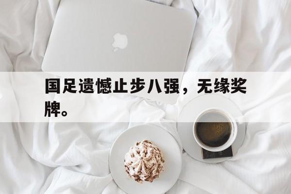 问鼎娱乐下载APP-国足遗憾止步八强，无缘奖牌。