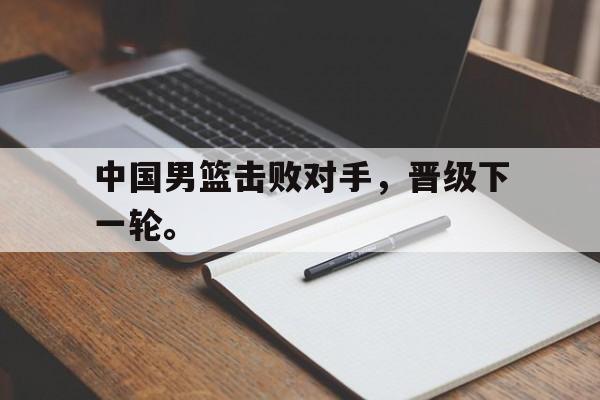 问鼎娱乐下载网址-中国男篮击败对手，晋级下一轮。