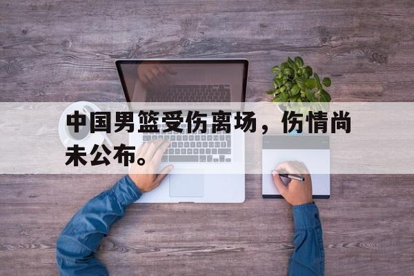 问鼎娱乐下载网页版-中国男篮受伤离场，伤情尚未公布。
