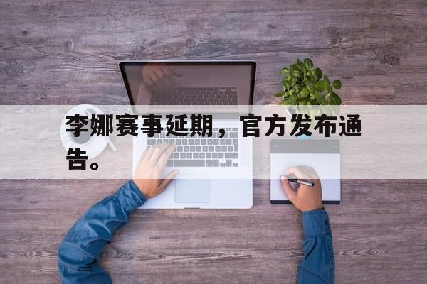 问鼎娱乐下载APP-李娜赛事延期，官方发布通告。