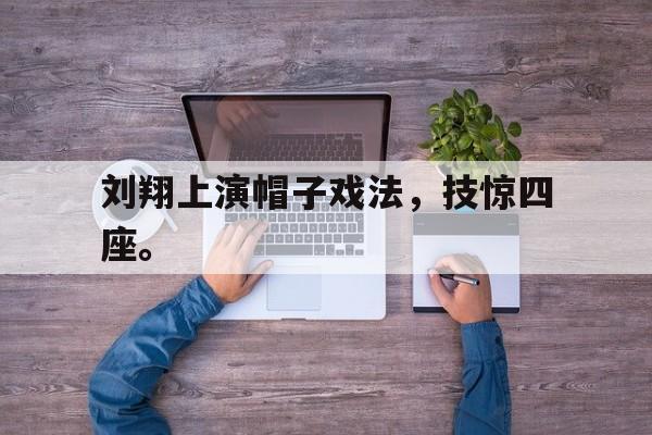 问鼎娱乐下载网址-刘翔上演帽子戏法，技惊四座。