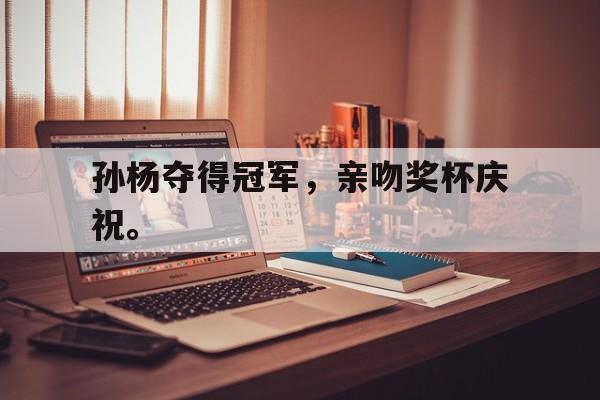 问鼎娱乐下载-孙杨夺得冠军，亲吻奖杯庆祝。