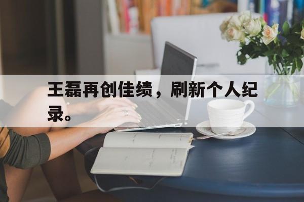 问鼎娱乐下载电脑版-王磊再创佳绩，刷新个人纪录。