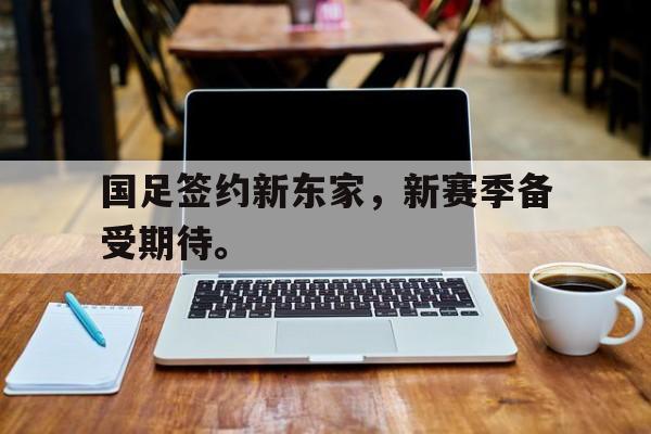 问鼎娱乐下载官网-国足签约新东家，新赛季备受期待。