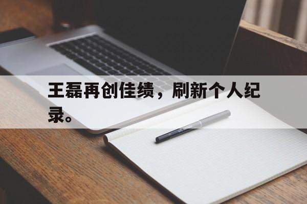 问鼎娱乐下载电脑版-王磊再创佳绩，刷新个人纪录。