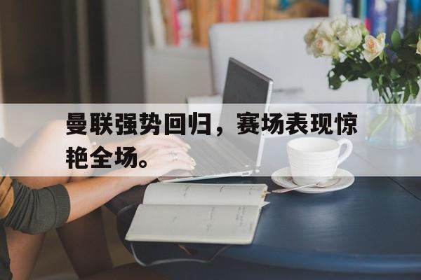 问鼎娱乐下载电脑版-曼联强势回归，赛场表现惊艳全场。