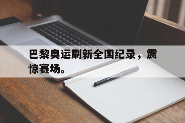 问鼎娱乐下载APP-巴黎奥运刷新全国纪录，震惊赛场。