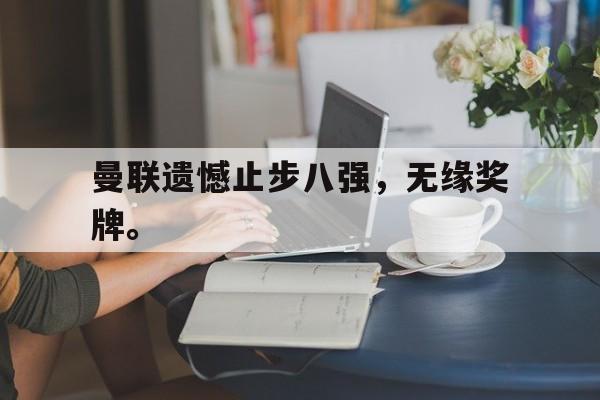 问鼎娱乐下载网址-曼联遗憾止步八强，无缘奖牌。