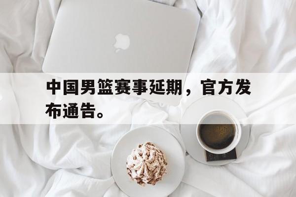 问鼎娱乐下载官网-中国男篮赛事延期，官方发布通告。