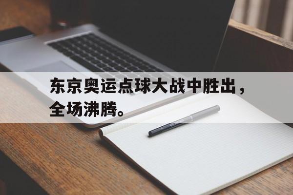 问鼎娱乐下载网址-东京奥运点球大战中胜出，全场沸腾。