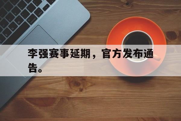 问鼎娱乐下载网页版-李强赛事延期，官方发布通告。
