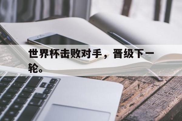 问鼎娱乐下载官网-世界杯击败对手，晋级下一轮。