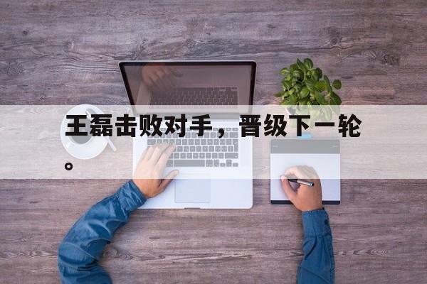 问鼎娱乐下载网页版-王磊击败对手，晋级下一轮。