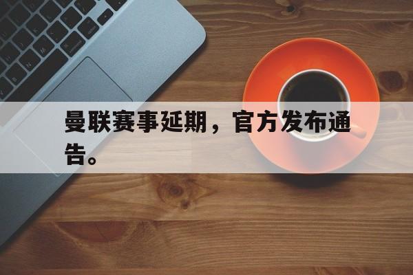 问鼎娱乐下载-曼联赛事延期，官方发布通告。