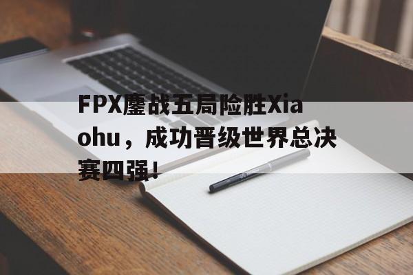 问鼎娱乐下载网页版-FPX鏖战五局险胜Xiaohu，成功晋级世界总决赛四强！