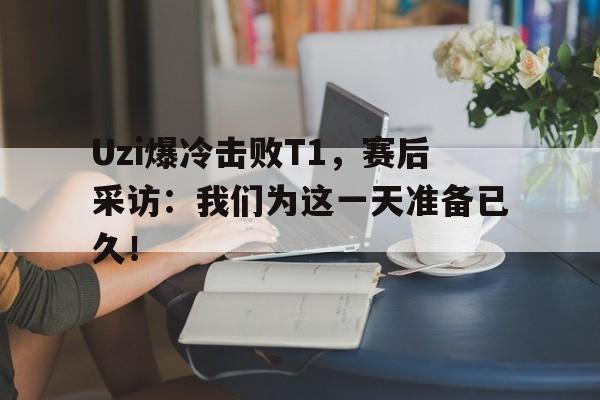 问鼎娱乐下载网页版-Uzi爆冷击败T1，赛后采访：我们为这一天准备已久！