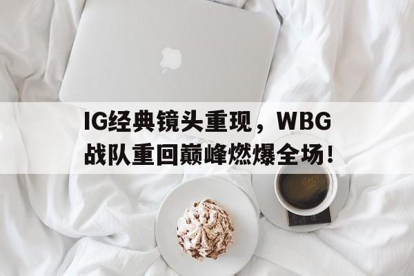 问鼎娱乐下载-IG经典镜头重现，WBG战队重回巅峰燃爆全场！