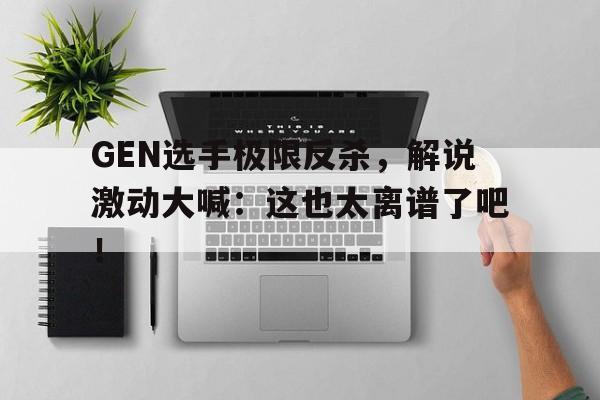 问鼎娱乐下载APP-GEN选手极限反杀，解说激动大喊：这也太离谱了吧！