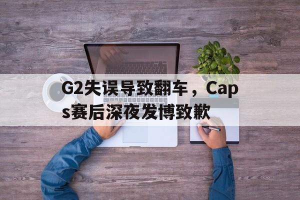 问鼎娱乐下载网址-G2失误导致翻车，Caps赛后深夜发博致歉