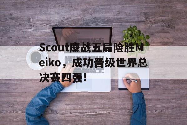 问鼎娱乐下载电脑版-Scout鏖战五局险胜Meiko，成功晋级世界总决赛四强！