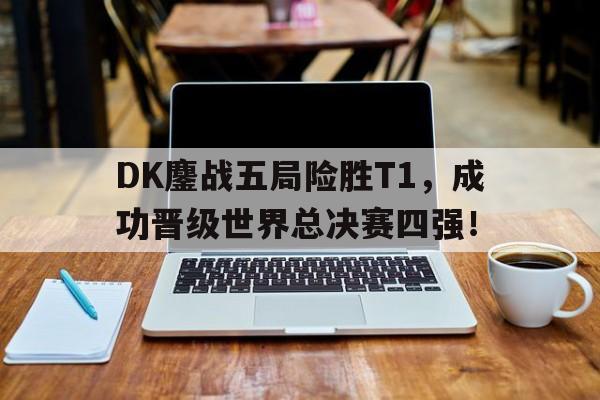 问鼎娱乐下载APP-DK鏖战五局险胜T1，成功晋级世界总决赛四强！