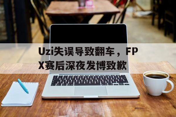 问鼎娱乐下载APP-Uzi失误导致翻车，FPX赛后深夜发博致歉