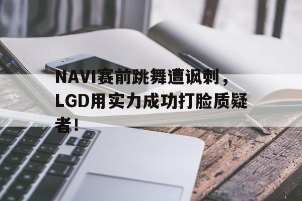 问鼎娱乐下载官网-NAVI赛前跳舞遭讽刺，LGD用实力成功打脸质疑者！