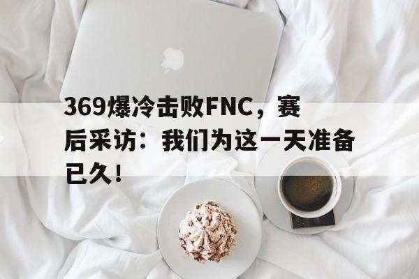问鼎娱乐下载网址-369爆冷击败FNC，赛后采访：我们为这一天准备已久！