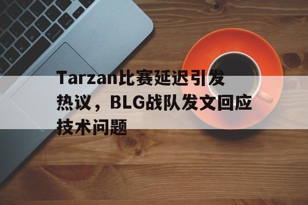 Tarzan比赛延迟引发热议，BLG战队发文回应技术问题