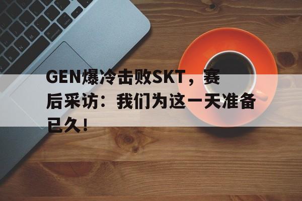 问鼎娱乐下载-GEN爆冷击败SKT，赛后采访：我们为这一天准备已久！