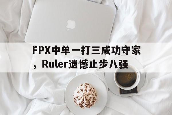 问鼎娱乐下载APP-FPX中单一打三成功守家，Ruler遗憾止步八强
