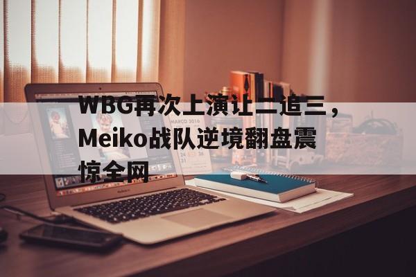 问鼎娱乐下载网址-WBG再次上演让二追三，Meiko战队逆境翻盘震惊全网
