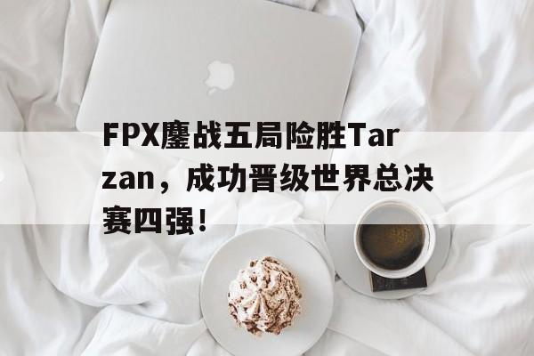 问鼎娱乐下载网址-FPX鏖战五局险胜Tarzan，成功晋级世界总决赛四强！