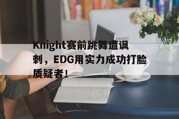 问鼎娱乐下载电脑版-Knight赛前跳舞遭讽刺，EDG用实力成功打脸质疑者！